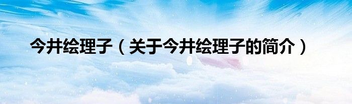 今井繪理子（關(guān)于今井繪理子的簡介）