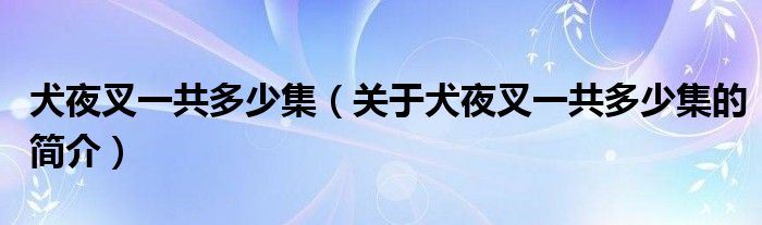 犬夜叉一共多少集（關(guān)于犬夜叉一共多少集的簡介）