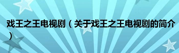 戲王之王電視?。P于戲王之王電視劇的簡介）