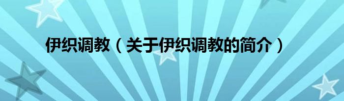 伊織調(diào)教（關(guān)于伊織調(diào)教的簡(jiǎn)介）