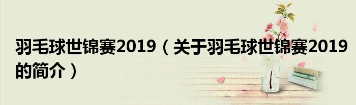 羽毛球世錦賽2019（關(guān)于羽毛球世錦賽2019的簡(jiǎn)介）