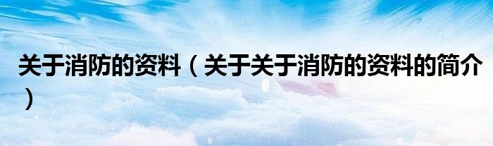 關(guān)于消防的資料（關(guān)于關(guān)于消防的資料的簡介）