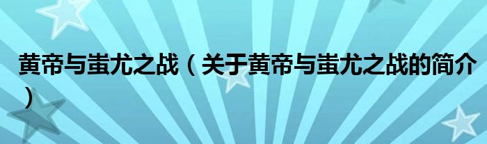 黃帝與蚩尤之戰(zhàn)（關(guān)于黃帝與蚩尤之戰(zhàn)的簡(jiǎn)介）