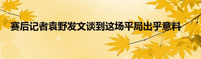 賽后記者袁野發(fā)文談到這場平局出乎意料