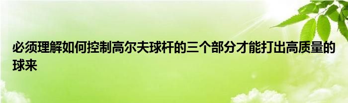 必須理解如何控制高爾夫球桿的三個(gè)部分才能打出高質(zhì)量的球來(lái)