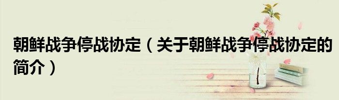 朝鮮戰(zhàn)爭停戰(zhàn)協(xié)定（關(guān)于朝鮮戰(zhàn)爭停戰(zhàn)協(xié)定的簡介）