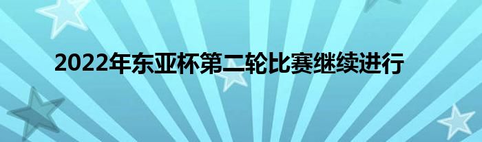 2022年?yáng)|亞杯第二輪比賽繼續(xù)進(jìn)行