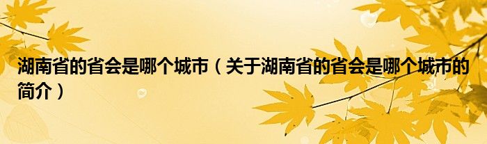 湖南省的省會(huì)是哪個(gè)城市（關(guān)于湖南省的省會(huì)是哪個(gè)城市的簡(jiǎn)介）