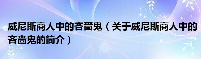 威尼斯商人中的吝嗇鬼（關(guān)于威尼斯商人中的吝嗇鬼的簡(jiǎn)介）