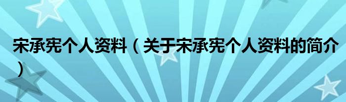 宋承憲個(gè)人資料（關(guān)于宋承憲個(gè)人資料的簡(jiǎn)介）