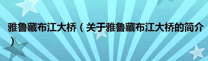 雅魯藏布江大橋（關(guān)于雅魯藏布江大橋的簡(jiǎn)介）