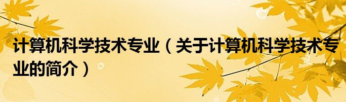 計(jì)算機(jī)科學(xué)技術(shù)專業(yè)（關(guān)于計(jì)算機(jī)科學(xué)技術(shù)專業(yè)的簡介）