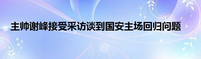 主帥謝峰接受采訪談到國(guó)安主場(chǎng)回歸問(wèn)題