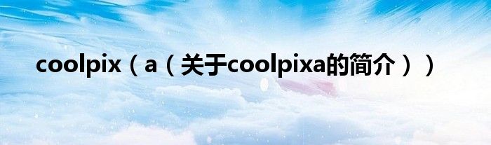 coolpix（a（關(guān)于coolpixa的簡(jiǎn)介））