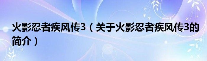 火影忍者疾風(fēng)傳3（關(guān)于火影忍者疾風(fēng)傳3的簡介）