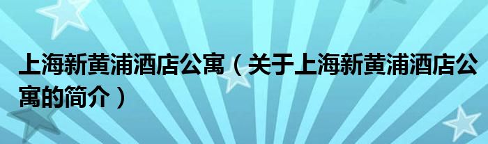 上海新黃浦酒店公寓（關(guān)于上海新黃浦酒店公寓的簡介）