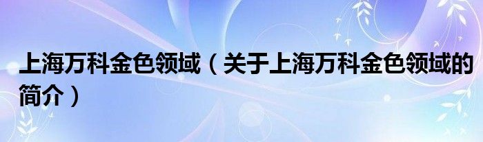 上海萬科金色領(lǐng)域（關(guān)于上海萬科金色領(lǐng)域的簡介）