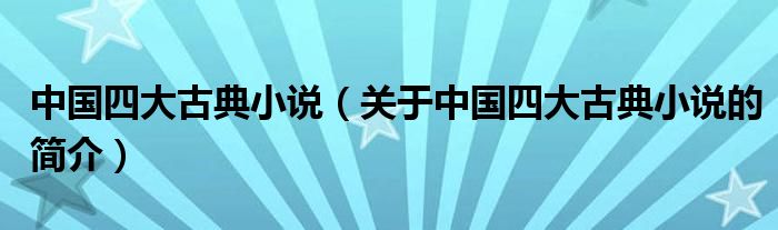 中國四大古典小說（關(guān)于中國四大古典小說的簡介）