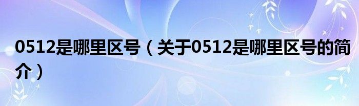 0512是哪里區(qū)號(hào)（關(guān)于0512是哪里區(qū)號(hào)的簡(jiǎn)介）