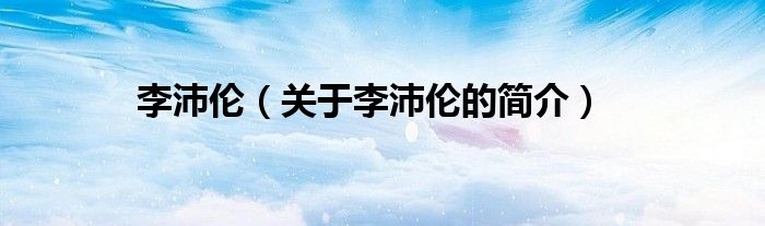 李沛?zhèn)悾P(guān)于李沛?zhèn)惖暮?jiǎn)介）