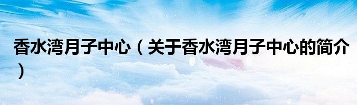 香水灣月子中心（關(guān)于香水灣月子中心的簡介）