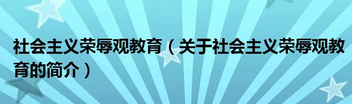 社會主義榮辱觀教育（關(guān)于社會主義榮辱觀教育的簡介）