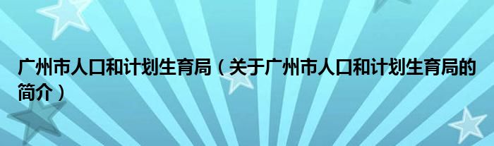 廣州市人口和計劃生育局（關(guān)于廣州市人口和計劃生育局的簡介）