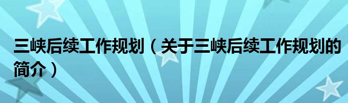 三峽后續(xù)工作規(guī)劃（關(guān)于三峽后續(xù)工作規(guī)劃的簡(jiǎn)介）