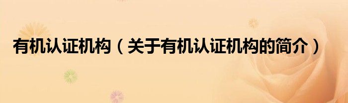 有機(jī)認(rèn)證機(jī)構(gòu)（關(guān)于有機(jī)認(rèn)證機(jī)構(gòu)的簡介）