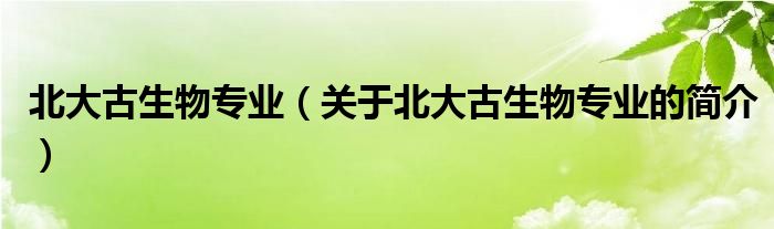 北大古生物專業(yè)（關(guān)于北大古生物專業(yè)的簡介）