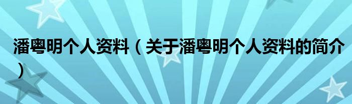 潘粵明個(gè)人資料（關(guān)于潘粵明個(gè)人資料的簡(jiǎn)介）