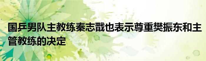 國乒男隊(duì)主教練秦志戩也表示尊重樊振東和主管教練的決定