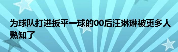 為球隊(duì)打進(jìn)扳平一球的00后汪琳琳被更多人熟知了