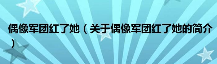 偶像軍團(tuán)紅了她（關(guān)于偶像軍團(tuán)紅了她的簡(jiǎn)介）