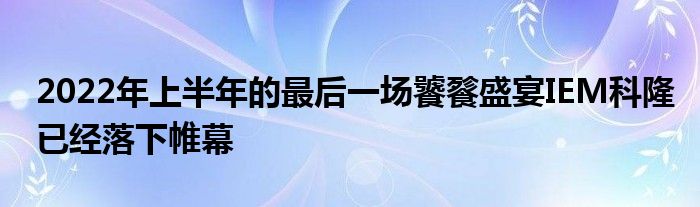 2022年上半年的最后一場(chǎng)饕餮盛宴IEM科隆已經(jīng)落下帷幕