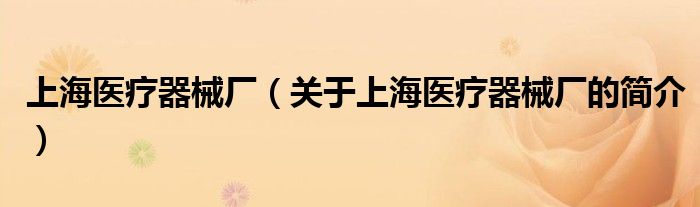 上海醫(yī)療器械廠（關于上海醫(yī)療器械廠的簡介）