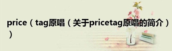 price（tag原唱（關于pricetag原唱的簡介））