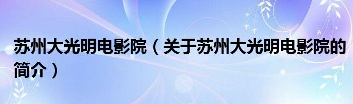 蘇州大光明電影院（關于蘇州大光明電影院的簡介）