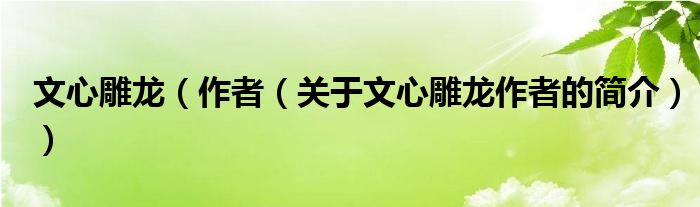 文心雕龍（作者（關(guān)于文心雕龍作者的簡介））