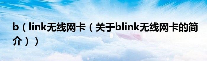 b（link無(wú)線(xiàn)網(wǎng)卡（關(guān)于blink無(wú)線(xiàn)網(wǎng)卡的簡(jiǎn)介））