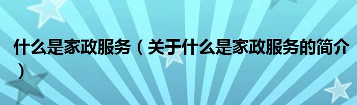 什么是家政服務(wù)（關(guān)于什么是家政服務(wù)的簡(jiǎn)介）