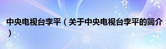 中央電視臺(tái)李平（關(guān)于中央電視臺(tái)李平的簡介）