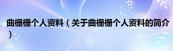 曲柵柵個人資料（關(guān)于曲柵柵個人資料的簡介）