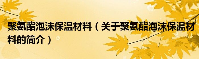 聚氨酯泡沫保溫材料（關(guān)于聚氨酯泡沫保溫材料的簡(jiǎn)介）