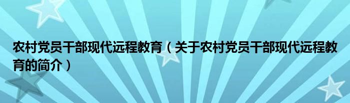 農(nóng)村黨員干部現(xiàn)代遠(yuǎn)程教育（關(guān)于農(nóng)村黨員干部現(xiàn)代遠(yuǎn)程教育的簡介）