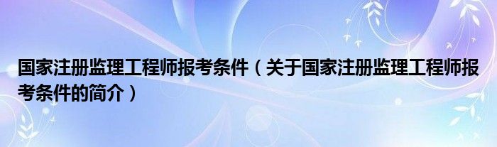 國(guó)家注冊(cè)監(jiān)理工程師報(bào)考條件（關(guān)于國(guó)家注冊(cè)監(jiān)理工程師報(bào)考條件的簡(jiǎn)介）