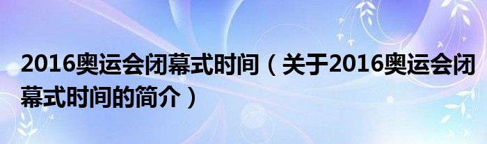 2016奧運會閉幕式時間（關(guān)于2016奧運會閉幕式時間的簡介）