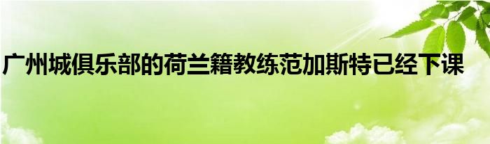 廣州城俱樂部的荷蘭籍教練范加斯特已經下課