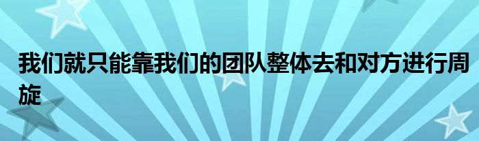 我們就只能靠我們的團(tuán)隊(duì)整體去和對方進(jìn)行周旋