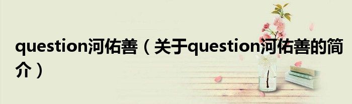 question河佑善（關(guān)于question河佑善的簡介）